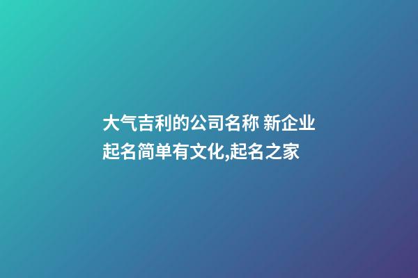 大气吉利的公司名称 新企业起名简单有文化,起名之家